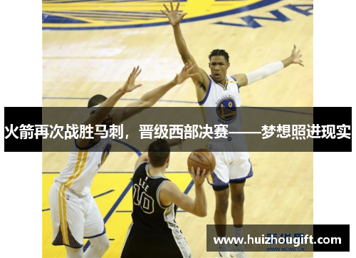 火箭再次战胜马刺，晋级西部决赛——梦想照进现实