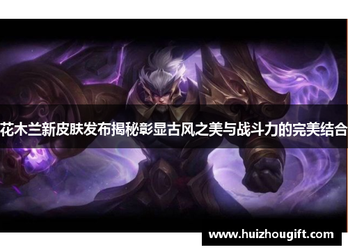 花木兰新皮肤发布揭秘彰显古风之美与战斗力的完美结合