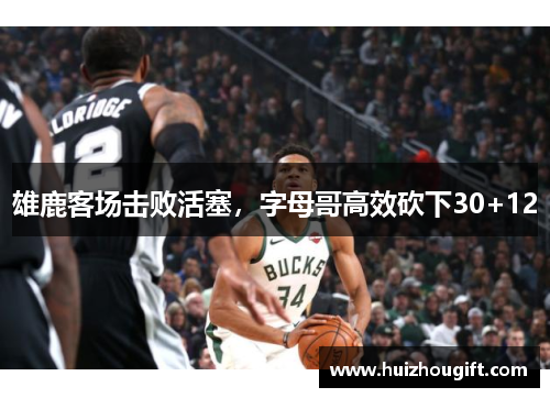 雄鹿客场击败活塞，字母哥高效砍下30+12