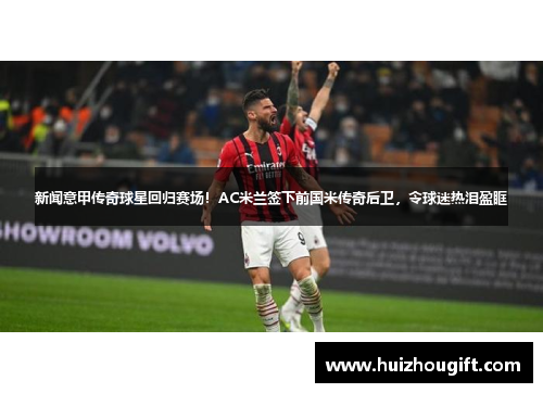 新闻意甲传奇球星回归赛场！AC米兰签下前国米传奇后卫，令球迷热泪盈眶